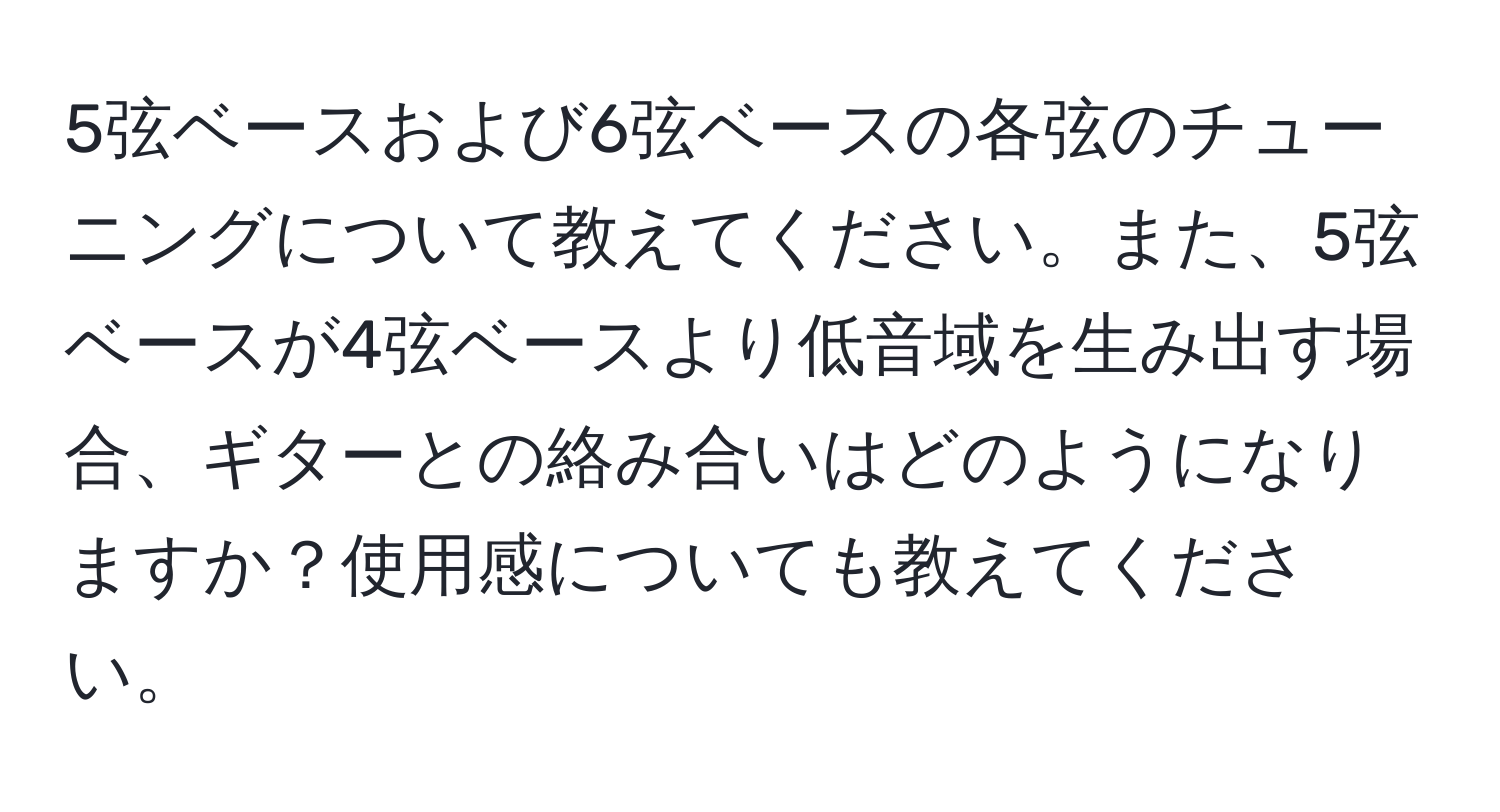 5弦ベースおよび6弦ベースの各弦のチューニングについて教えてください。また、5弦ベースが4弦ベースより低音域を生み出す場合、ギターとの絡み合いはどのようになりますか？使用感についても教えてください。