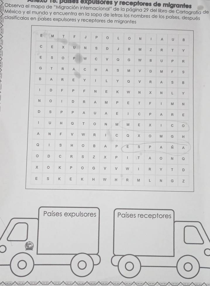 1exo 18: países expulsores y receptores de migrantes 
Observa el mapa de ''Migración internacional' de la página 29 del libro de Cartografía de 
México y el mundo y encuentra en la sopa de letras los nombres de los países, después 
clasifícalos en países expulsores y receptores de mig 
Países expulsores Países receptores