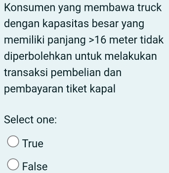 Konsumen yang membawa truck
dengan kapasitas besar yang
memiliki panjang > 16 meter tidak
diperbolehkan untuk melakukan
transaksi pembelian dan
pembayaran tiket kapal
Select one:
True
False