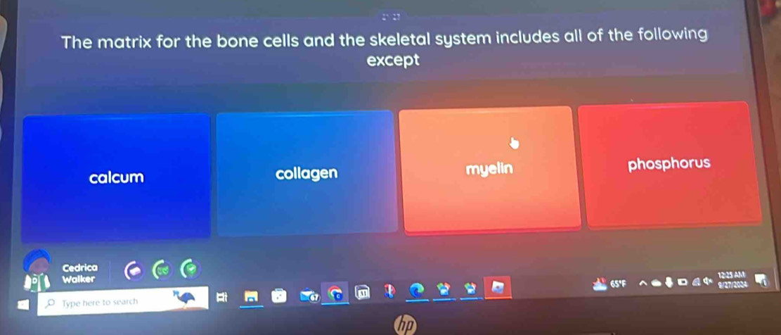 The matrix for the bone cells and the skeletal system includes all of the following
except
calcum collagen myelin phosphorus
Cedrica
Walker 65°F
Type here to search