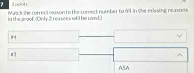 7 2 points 
Match the correct reason to the correct number to fill in the missing reasons 
in the proof. (Only 2 reasons will be used.) 
# 
#3 
ASA