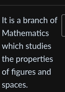 It is a branch of 
Mathematics 
which studies 
the properties 
of figures and 
spaces.