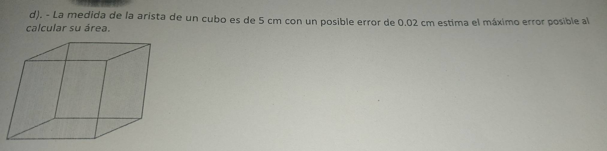 La medida de la arista de un cubo es de 5 cm con un posible error de 0.02 cm estima el máximo error posible al 
calcular su área.