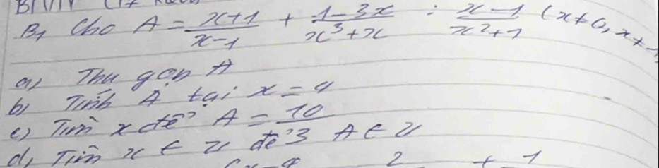 By Cho
A= (x+1)/x-1 + (1-3x)/x^3+x = (x-1)/x^2+1 (x!= 0,+x)
a) Thu gon + 
b) THib 4 tai x=v 
() Tim xate? A=_ 10
d, Tim x E Z de'3 AEZ 
2 +7