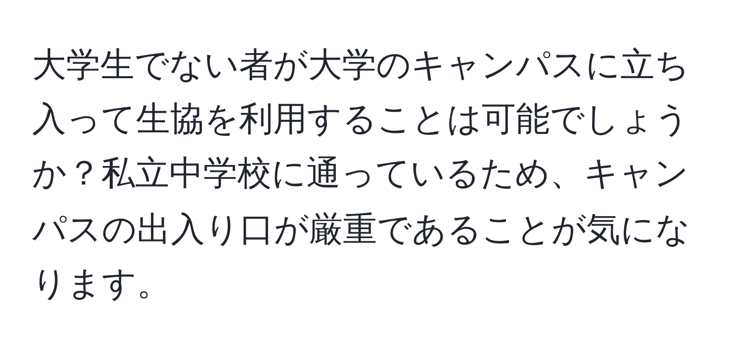 大学生でない者が大学のキャンパスに立ち入って生協を利用することは可能でしょうか？私立中学校に通っているため、キャンパスの出入り口が厳重であることが気になります。