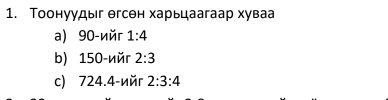 Τоонуудыг егсен харьцаагаар хуваа 
a) 90 -ийг 1:4
b) 150 -ийr 2:3
c) 724.4 -néɾ 2:3:4