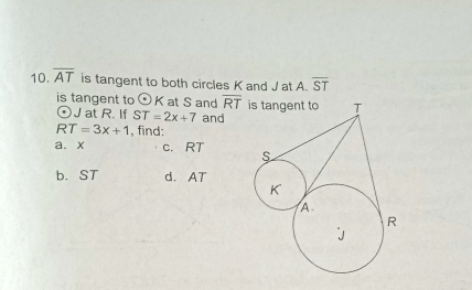 overline AT is tangent to both circles K and J at A. overline ST
is tangent to odot K at S and overline RT
odot J at R. If ST=2x+7 and
RT=3x+1 , find: 
a. x c. RT
b. ST d. AT