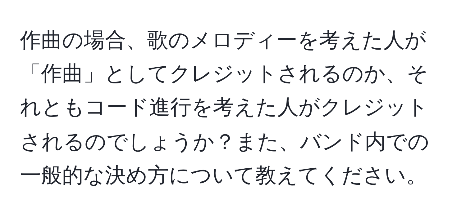 作曲の場合、歌のメロディーを考えた人が「作曲」としてクレジットされるのか、それともコード進行を考えた人がクレジットされるのでしょうか？また、バンド内での一般的な決め方について教えてください。