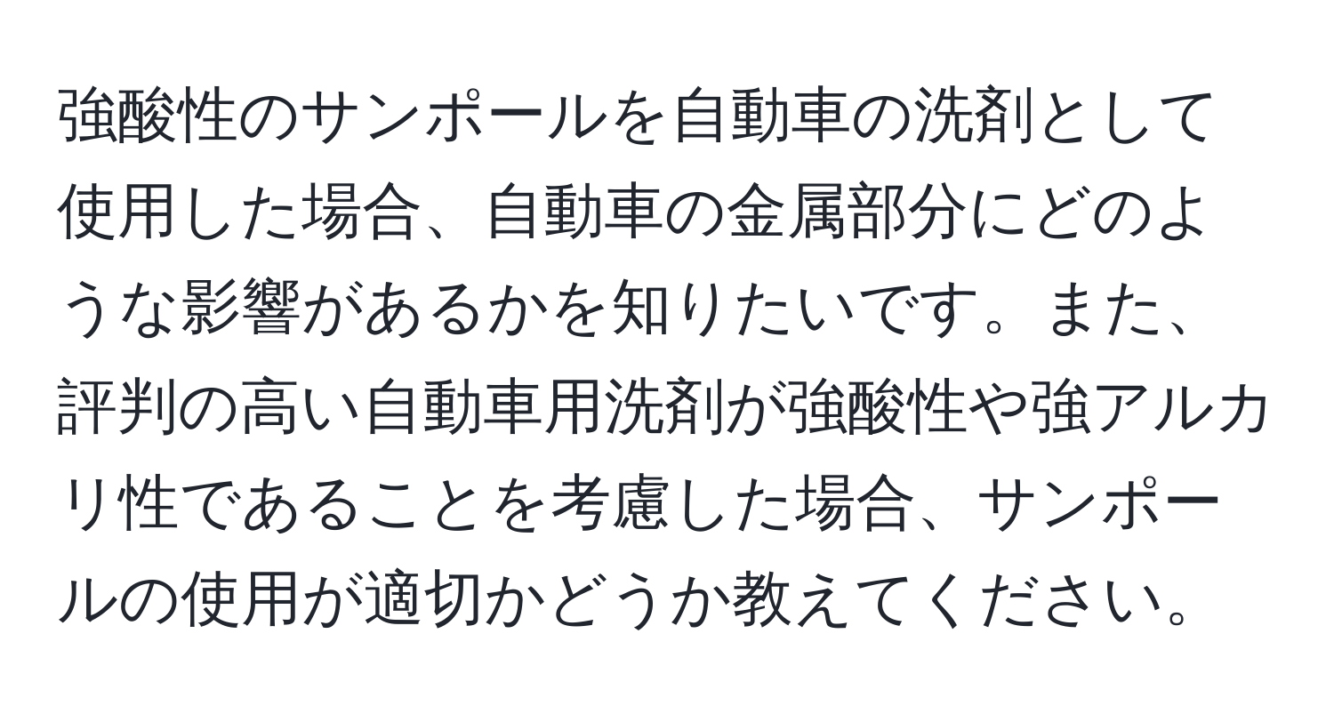 強酸性のサンポールを自動車の洗剤として使用した場合、自動車の金属部分にどのような影響があるかを知りたいです。また、評判の高い自動車用洗剤が強酸性や強アルカリ性であることを考慮した場合、サンポールの使用が適切かどうか教えてください。