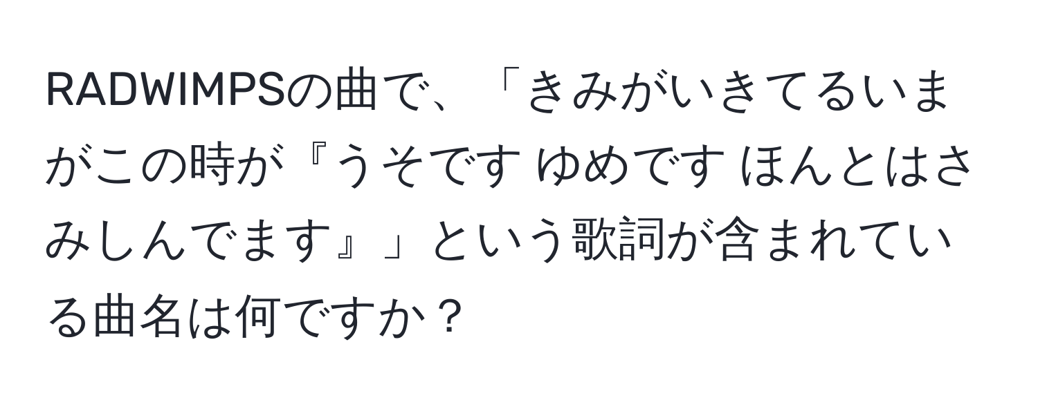 RADWIMPSの曲で、「きみがいきてるいまがこの時が『うそです ゆめです ほんとはさみしんでます』」という歌詞が含まれている曲名は何ですか？