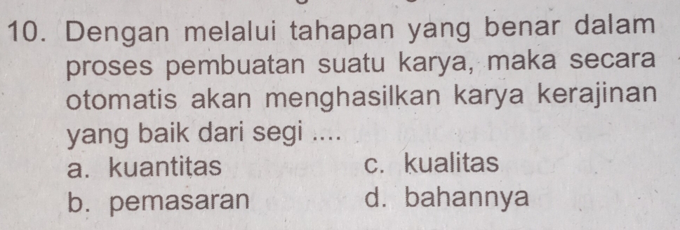 Dengan melalui tahapan yang benar dalam
proses pembuatan suatu karya, maka secara
otomatis akan menghasilkan karya kerajinan
yang baik dari segi ....
a. kuantitas c. kualitas
b. pemasaran d.bahannya