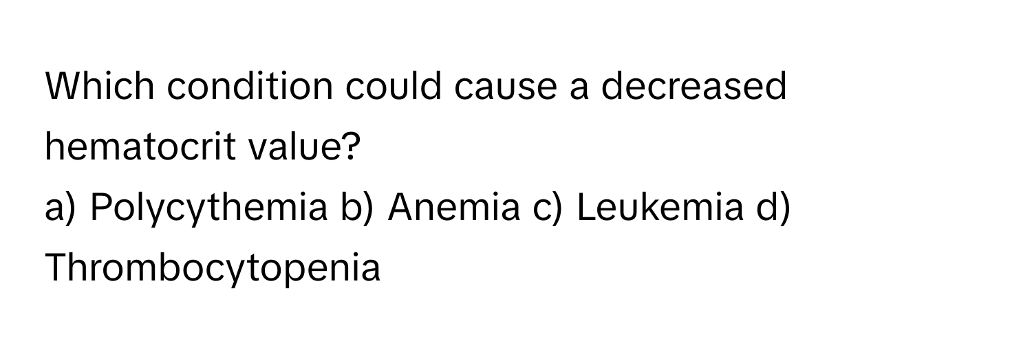 Which condition could cause a decreased hematocrit value?

a) Polycythemia b) Anemia c) Leukemia d) Thrombocytopenia