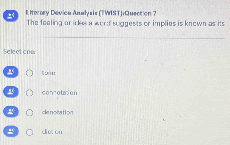 Literary Device Analysis (TWIST):Question 7
The feeling or idea a word suggests or implies is known as its
Select one:
tone
connotation
denotation
diction