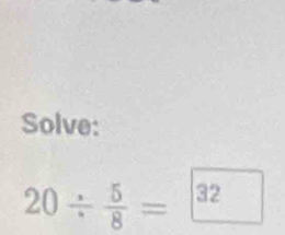 Solve:
20/  5/8 =32