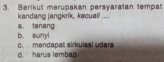 Berikut merupakan persyaratan tempat
kandang jangkrik, kecuali ....
a. tenang
b. sunyi
c. mendapat sirkulasi udara
d. harus lembap