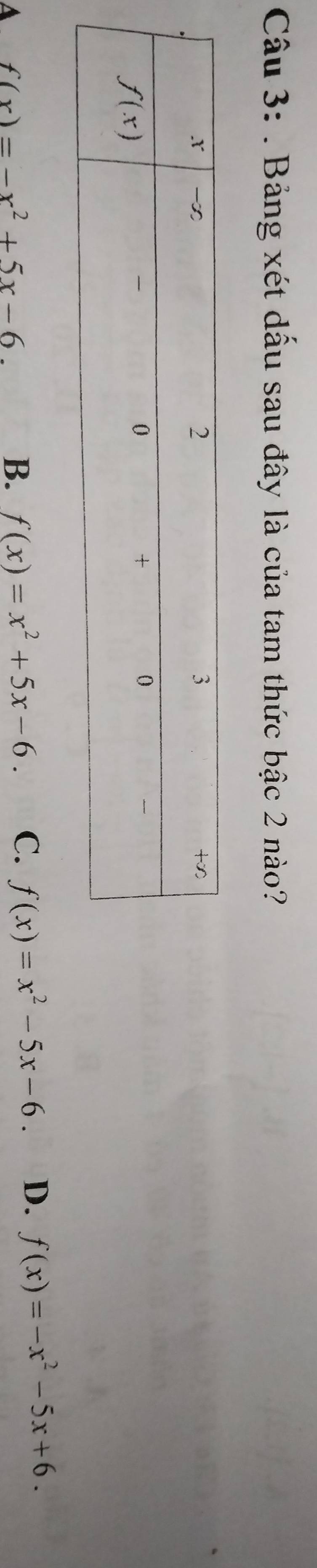 Bảng xét dấu sau đây là của tam thức bậc 2 nào?
A f(x)=-x^2+5x-6.
B. f(x)=x^2+5x-6. C. f(x)=x^2-5x-6. D. f(x)=-x^2-5x+6.