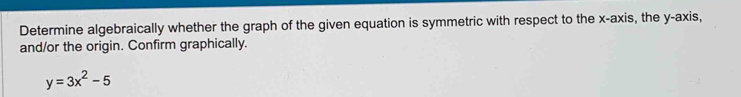 Determine algebraically whether the graph of the given equation is symmetric with respect to the x-axis, the y-axis, 
and/or the origin. Confirm graphically.
y=3x^2-5