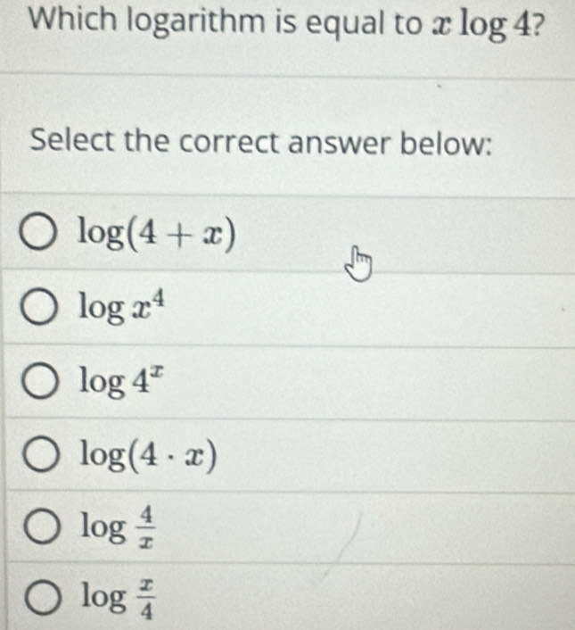 Which logarithm is equal to xlog 4 2
Select the correct answer below:
log (4+x)
log x^4
log 4^x
log (4· x)
log  4/x 
log  x/4 