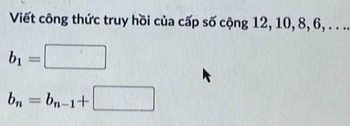 Viết công thức truy hồi của cấp số cộng 12, 10, 8, 6, . . ..
b_1=□
b_n=b_n-1+□