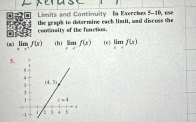 Limits and Continuity In Exercises 5-10, use
the graph to determine each limit, and discuss the
continuity of the function.
(a) limlimits _xto c^+f(x) (b) limlimits _xto c^-f(x) (c) limlimits _xto cf(x)
5.