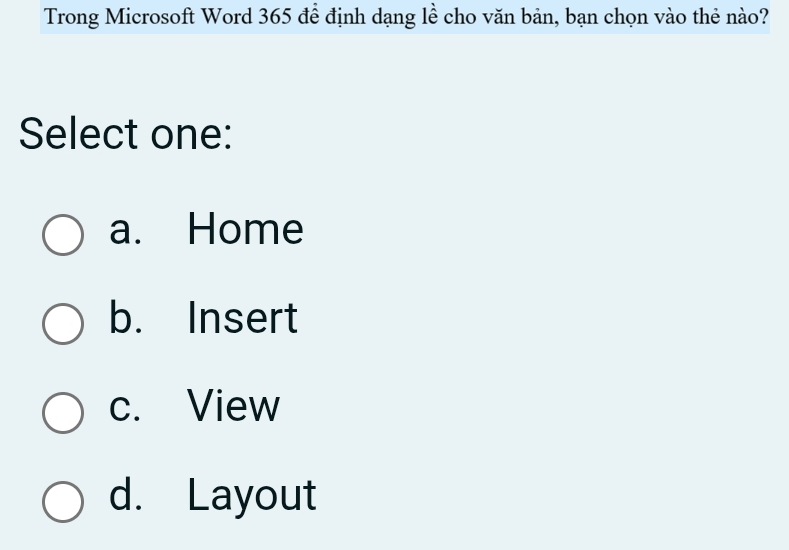 Trong Microsoft Word 365 để định dạng lề cho văn bản, bạn chọn vào thẻ nào?
Select one:
a. Home
b. Insert
c. View
d. Layout