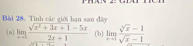 PHAN : 
Bài 28. Tính các giới hạn sau đây 
(a) limlimits _xto 3 (sqrt(x^2+3x+1)-5x)/2x+1  (b) limlimits _xto 1 (sqrt[3](x)-1)/sqrt(x)-1 