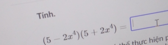 Tính.
(5-2x^4)(5+2x^4)=□
tổ thực hiện P