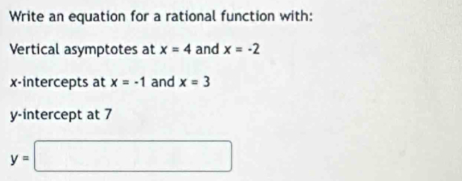 Write an equation for a rational function with: 
Vertical asymptotes at x=4 and x=-2
x-intercepts at x=-1 and x=3
y-intercept at 7
y=□