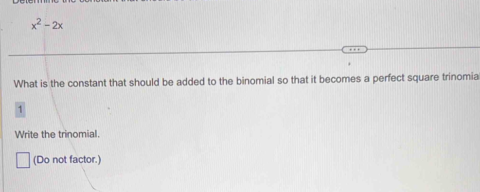 x^2-2x
What is the constant that should be added to the binomial so that it becomes a perfect square trinomia 
1 
Write the trinomial. 
(Do not factor.)