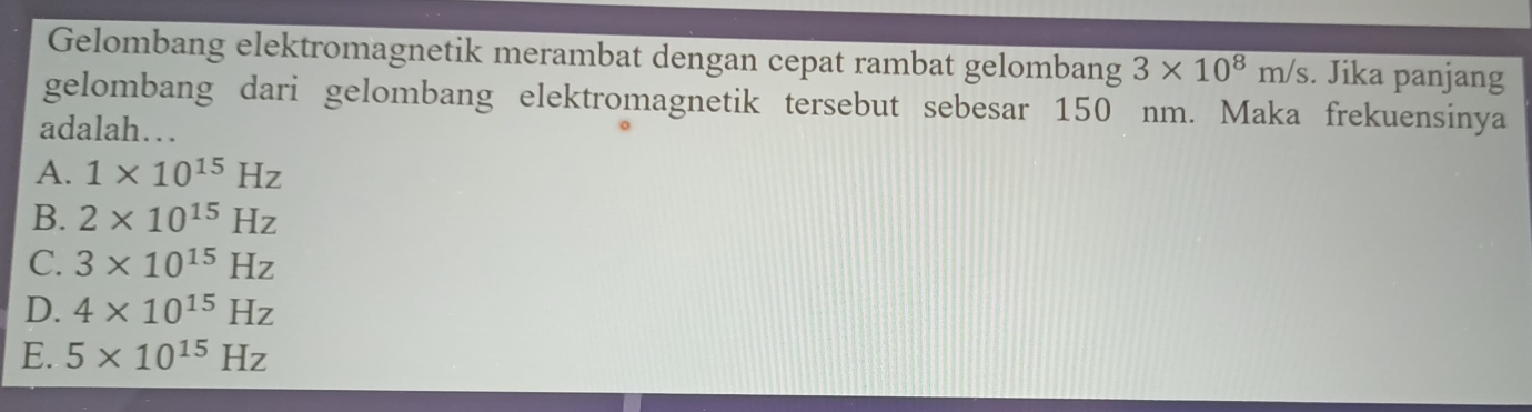 Gelombang elektromagnetik merambat dengan cepat rambat gelombang 3* 10^8m/s. Jika panjang
gelombang dari gelombang elektromagnetik tersebut sebesar 150 nm. Maka frekuensinya
adalah…
A. 1* 10^(15)Hz
B. 2* 10^(15)Hz
C. 3* 10^(15)Hz
D. 4* 10^(15)Hz
E. 5* 10^(15)Hz