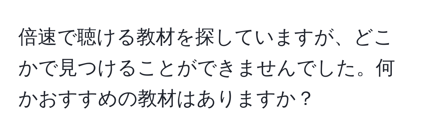 倍速で聴ける教材を探していますが、どこかで見つけることができませんでした。何かおすすめの教材はありますか？