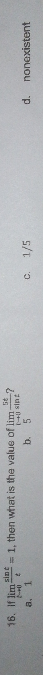 If limlimits _tto 0 sin t/t =1 , then what is the value of limlimits _tto 0 5t/sin t  ?
a. 1 b. 5 c. 1/5 d. nonexistent