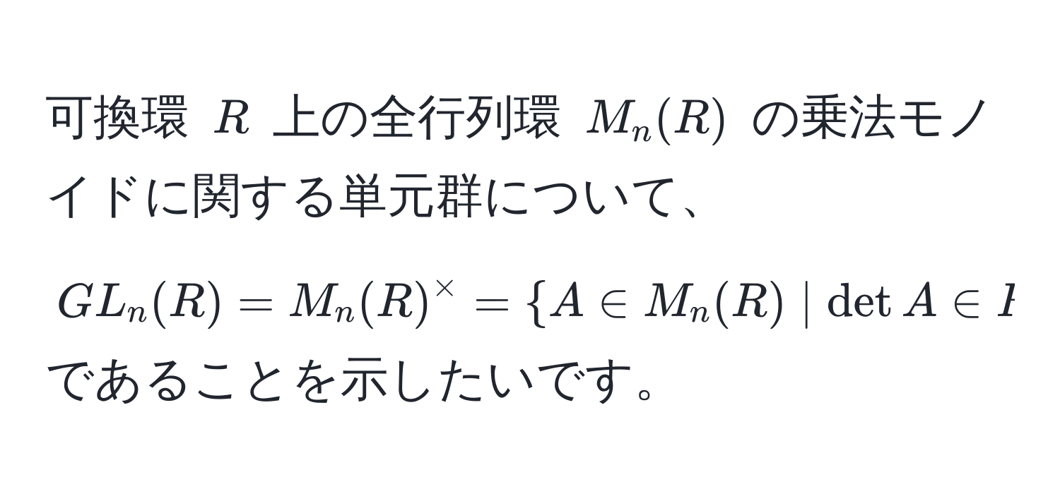 可換環 $R$ 上の全行列環 $M_n(R)$ の乗法モノイドに関する単元群について、  
$GL_n(R) = M_n(R)^* =  A ∈ M_n(R) | det A ∈ R^(*) $ であることを示したいです。