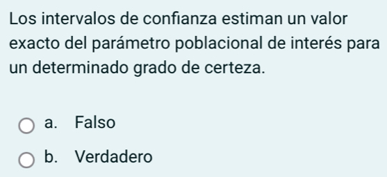 Los intervalos de confianza estiman un valor
exacto del parámetro poblacional de interés para
un determinado grado de certeza.
a. Falso
b. Verdadero