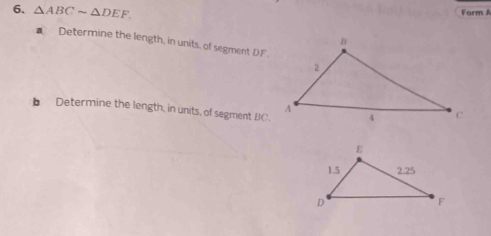 △ ABCsim △ DEF. Form A 
€ Determine the length, in units, of segment DF. 
b Determine the length, in units, of segment BC.