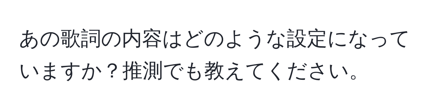 あの歌詞の内容はどのような設定になっていますか？推測でも教えてください。