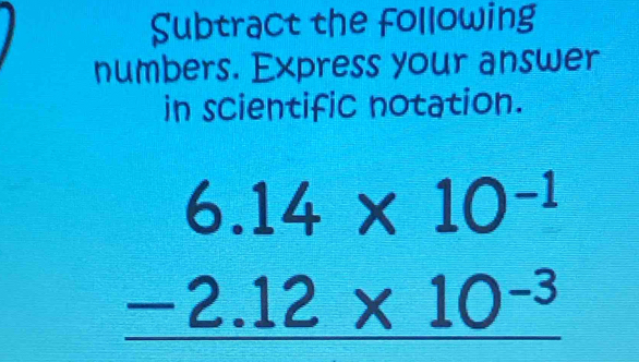 Subtract the following 
numbers. Express your answer 
in scientific notation.
beginarrayr 6.14* 10^(-1) -2.12* 10^(-3) hline endarray