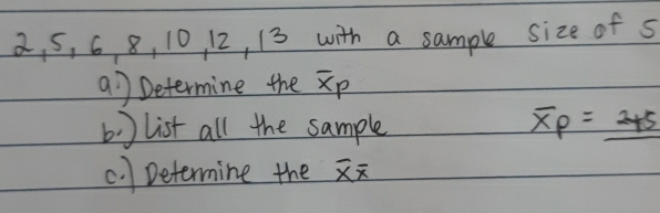 2, 5, 6, 8, 10 12, 13 with a sample size of s 
a7 Determine the Xp
b) list all the sample overline XP=_ 2+5
c. )Determine the overline xoverline x