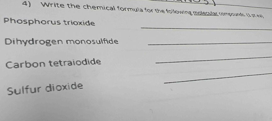 Write the chemical formula for the following molecular compounds. (1 pt ea) 
_ 
Phosphorus trioxide 
Dihydrogen monosulfide_ 
Carbon tetraiodide 
_ 
_ 
Sulfur dioxide