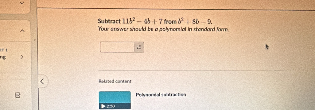 Subtract 11b^2-4b+7 from b^2+8b-9. 
Your answer should be a polynomial in standard form. 
IT 1 
ng > 
Related content 
Polynomial subtraction
2.50