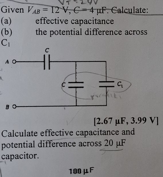 Given V_AB=12V,C=4mu F Calculate:
(a) effective capacitance
(b) the potential difference across
C_1
[2.67 µF, 3.99 v
Calculate effective capacitance and
potential difference across 20 μF
capacitor.
100μF