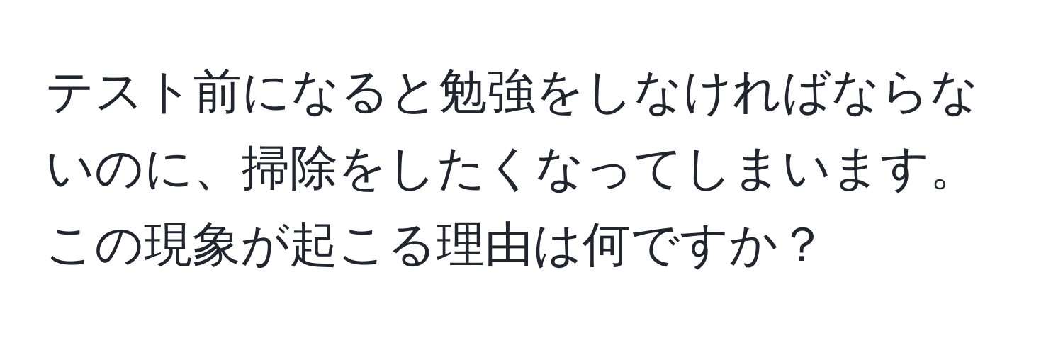 テスト前になると勉強をしなければならないのに、掃除をしたくなってしまいます。この現象が起こる理由は何ですか？