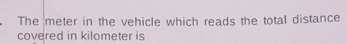 The meter in the vehicle which reads the total distance 
covered in kilometer is