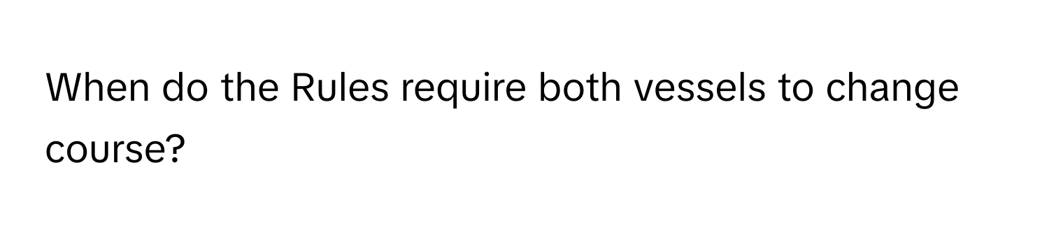 When do the Rules require both vessels to change course?