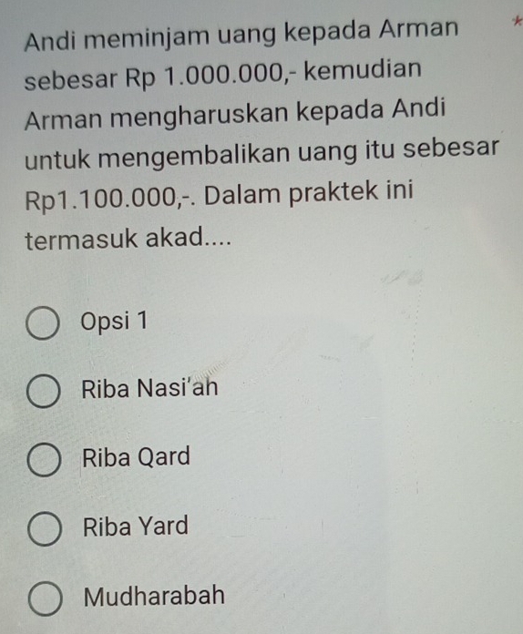 Andi meminjam uang kepada Arman *
sebesar Rp 1.000.000,- kemudian
Arman mengharuskan kepada Andi
untuk mengembalikan uang itu sebesar
Rp1.100.000,-. Dalam praktek ini
termasuk akad....
Opsi 1
Riba Nasi'an
Riba Qard
Riba Yard
Mudharabah