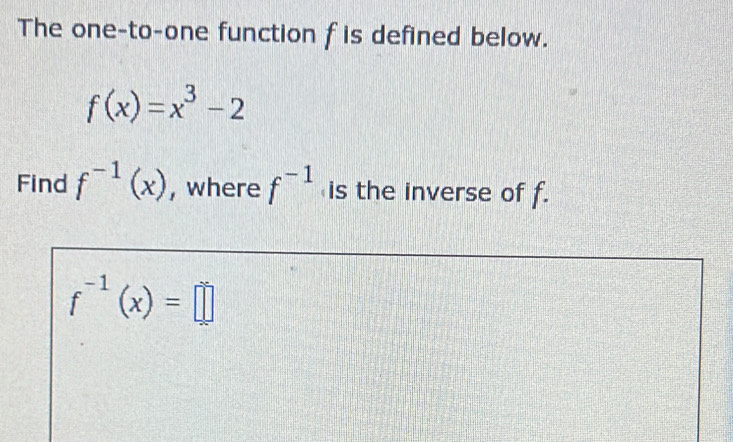 The one-to-one function f is defined below.
f(x)=x^3-2
Find f^(-1)(x) , where f^(-1) is the inverse of f.
f^(-1)(x)=□