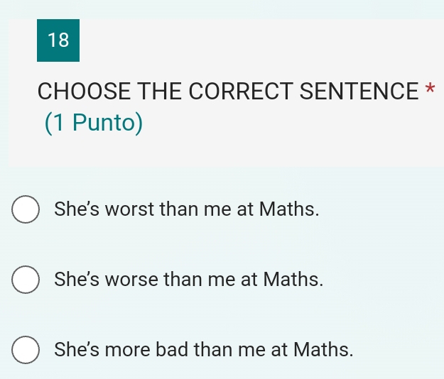 CHOOSE THE CORRECT SENTENCE *
(1 Punto)
She's worst than me at Maths.
She's worse than me at Maths.
She's more bad than me at Maths.