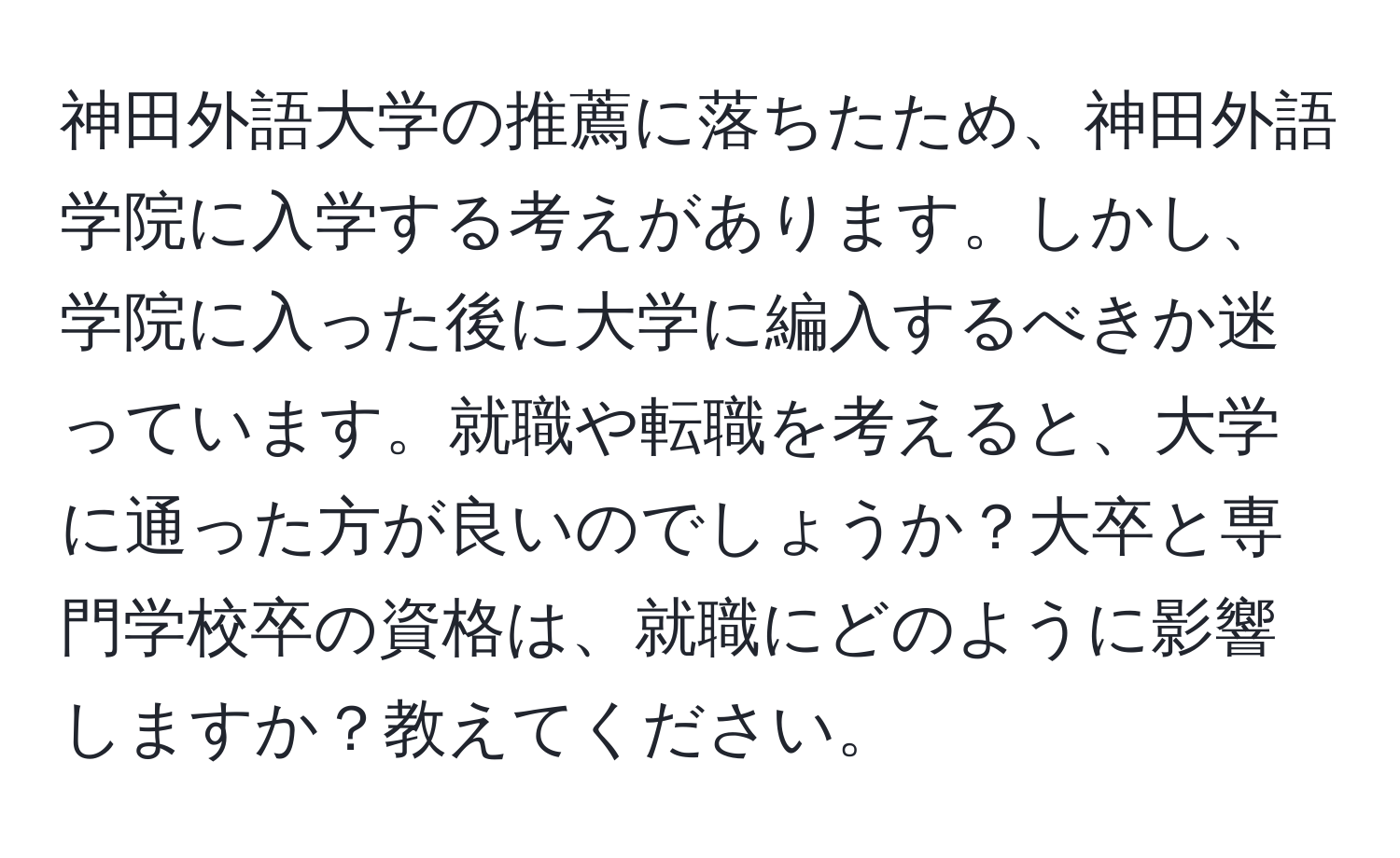 神田外語大学の推薦に落ちたため、神田外語学院に入学する考えがあります。しかし、学院に入った後に大学に編入するべきか迷っています。就職や転職を考えると、大学に通った方が良いのでしょうか？大卒と専門学校卒の資格は、就職にどのように影響しますか？教えてください。