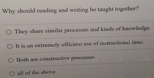 Why should reading and writing be taught together?
They share similar processes and kinds of knowledge.
It is an extremely efficient use of instructional time.
Both are constructive processes.
all of the above