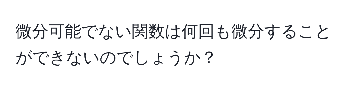 微分可能でない関数は何回も微分することができないのでしょうか？